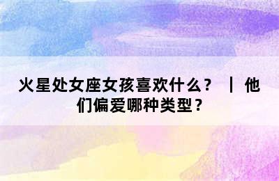 火星处女座女孩喜欢什么？ ｜ 他们偏爱哪种类型？